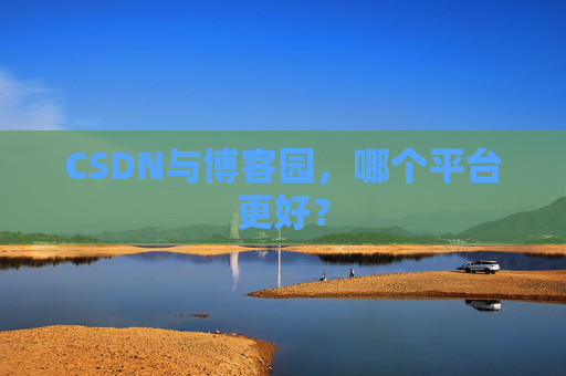 CSDN与博客园，哪个平台更好？
