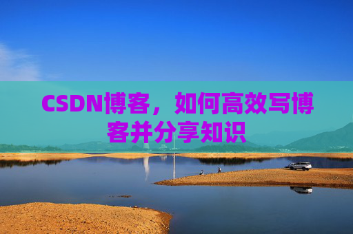CSDN博客，如何高效写博客并分享知识