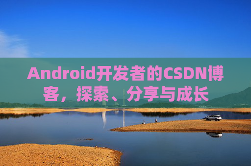 Android开发者的CSDN博客，探索、分享与成长
