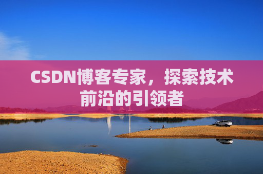 CSDN博客专家，探索技术前沿的引领者